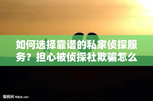 如何选择靠谱的私家侦探服务?担心被侦探社欺骗怎么办? 如何选择靠谱的私家侦探服务?担心被侦探社欺骗怎么办?