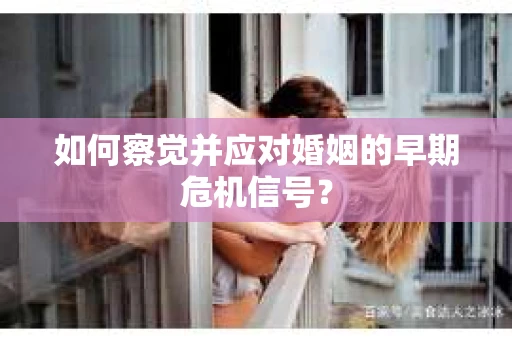 如何察觉并应对婚姻的早期危机信号？