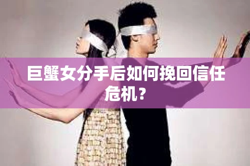 巨蟹女分手后如何挽回信任危机? 巨蟹女分手后如何挽回信任危机?