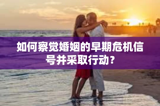 如何察觉婚姻的早期危机信号并采取行动? 如何察觉婚姻的早期危机信号并采取行动?