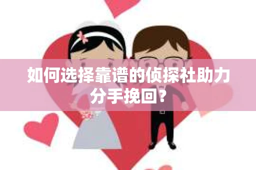 如何选择靠谱的侦探社助力分手挽回？