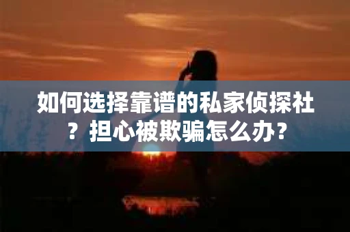 如何选择靠谱的私家侦探社？担心被欺骗怎么办？