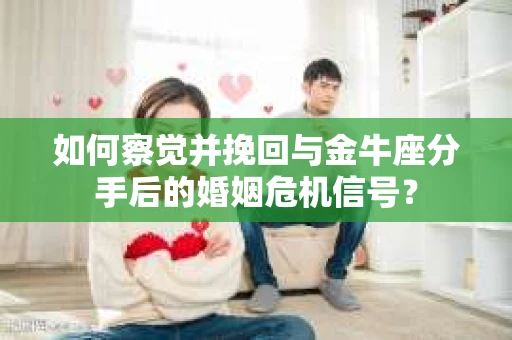 如何察觉并挽回与金牛座分手后的婚姻危机信号？