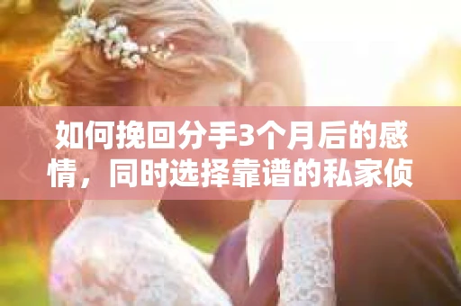 如何挽回分手3个月后的感情，同时选择靠谱的私家侦探社？