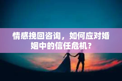 情感挽回咨询,如何应对婚姻中的信任危机? 情感挽回咨询,如何应对婚姻中的信任危机?