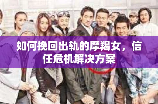 如何挽回出轨的摩羯女,信任危机解决方案 如何挽回出轨的摩羯女,信任危机解决方案