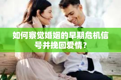 如何察觉婚姻的早期危机信号并挽回爱情？