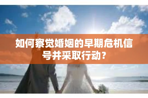 如何察觉婚姻的早期危机信号并采取行动？
