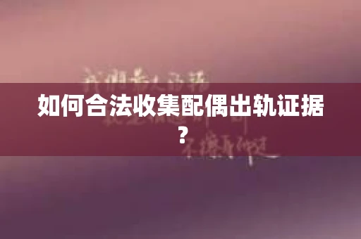 如何合法收集配偶出轨证据？