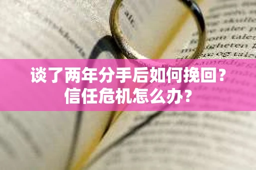 谈了两年分手后如何挽回?信任危机怎么办? 谈了两年分手后如何挽回?信任危机怎么办?