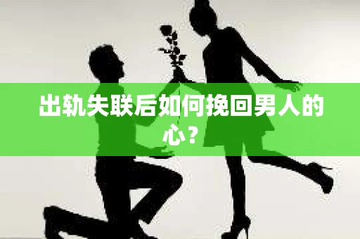 出轨失联后如何挽回男人的心? 出轨失联后如何挽回男人的心?