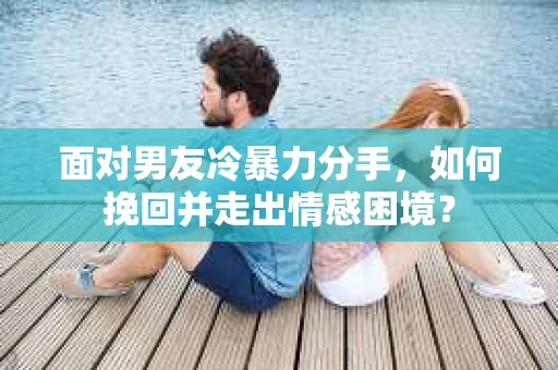 面对男友冷暴力分手，如何挽回并走出情感困境？