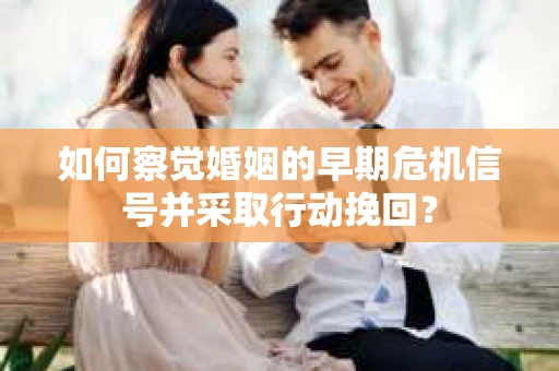 如何察觉婚姻的早期危机信号并采取行动挽回？