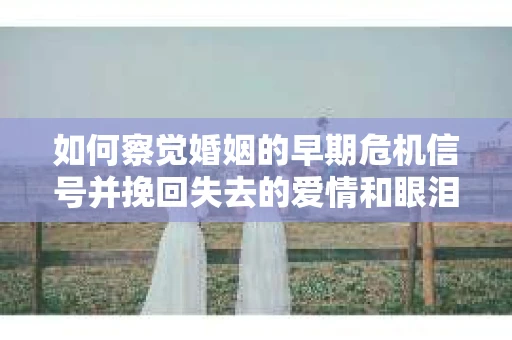 如何察觉婚姻的早期危机信号并挽回失去的爱情和眼泪? 如何察觉婚姻的早期危机信号并挽回失去的爱情和眼泪?