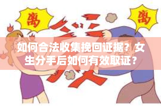 如何合法收集挽回证据？女生分手后如何有效取证？