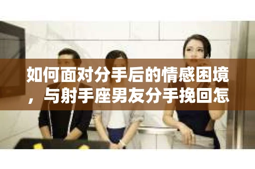 如何面对分手后的情感困境，与射手座男友分手挽回怎么办？