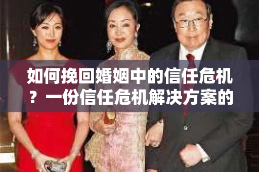 如何挽回婚姻中的信任危机？一份信任危机解决方案的干货指南