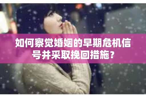 如何察觉婚姻的早期危机信号并采取挽回措施？