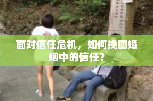 面对信任危机，如何挽回婚姻中的信任？