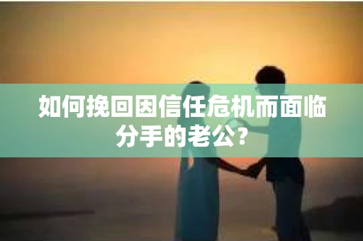 如何挽回因信任危机而面临分手的老公？