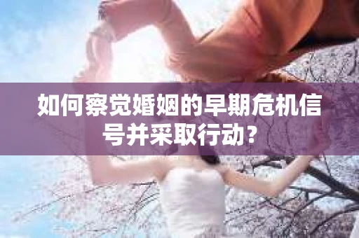如何察觉婚姻的早期危机信号并采取行动？