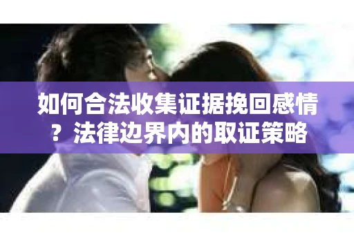 如何合法收集证据挽回感情?法律边界内的取证策略 如何合法收集证据挽回感情?法律边界内的取证策略