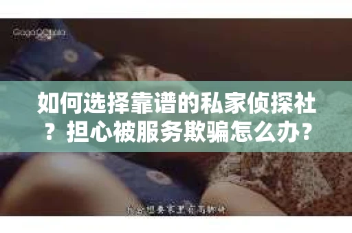 如何选择靠谱的私家侦探社？担心被服务欺骗怎么办？