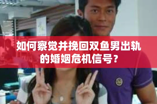 如何察觉并挽回双鱼男出轨的婚姻危机信号？