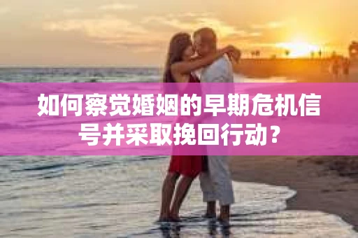 如何察觉婚姻的早期危机信号并采取挽回行动？