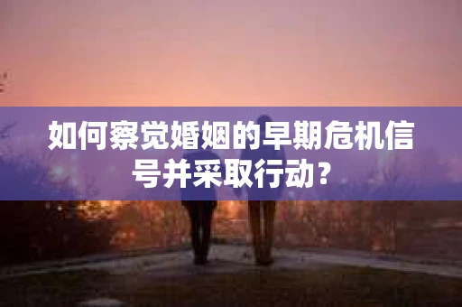 如何察觉婚姻的早期危机信号并采取行动？