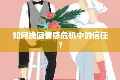 如何挽回情感危机中的信任？