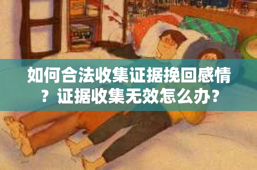 如何合法收集证据挽回感情？证据收集无效怎么办？