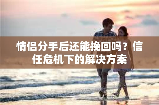 情侣分手后还能挽回吗？信任危机下的解决方案