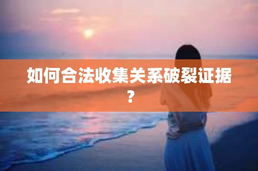 如何合法收集关系破裂证据？