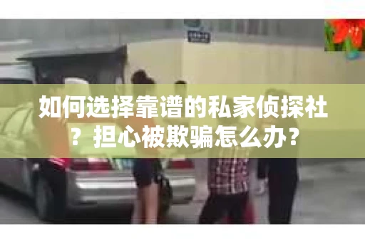 如何选择靠谱的私家侦探社？担心被欺骗怎么办？