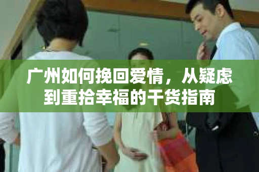 广州如何挽回爱情，从疑虑到重拾幸福的干货指南