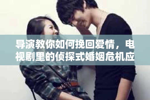 导演教你如何挽回爱情，电视剧里的侦探式婚姻危机应对法