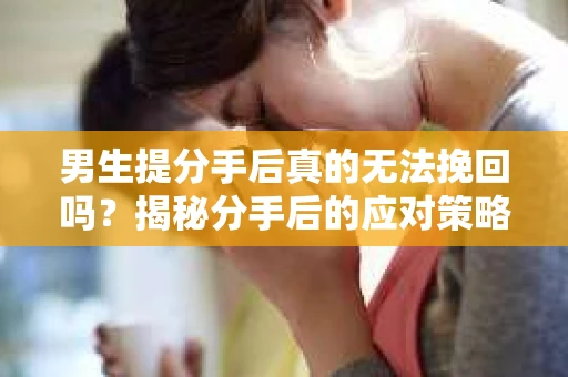 男生提分手后真的无法挽回吗？揭秘分手后的应对策略