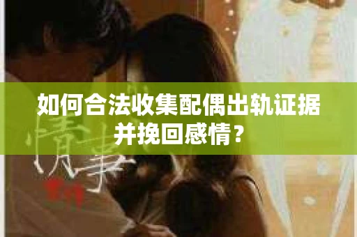 如何合法收集配偶出轨证据并挽回感情？