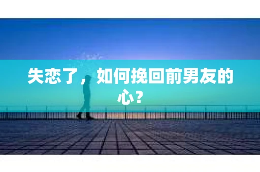 失恋了，如何挽回前男友的心？