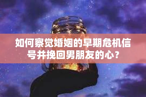 如何察觉婚姻的早期危机信号并挽回男朋友的心？