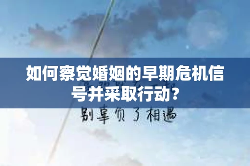如何察觉婚姻的早期危机信号并采取行动？