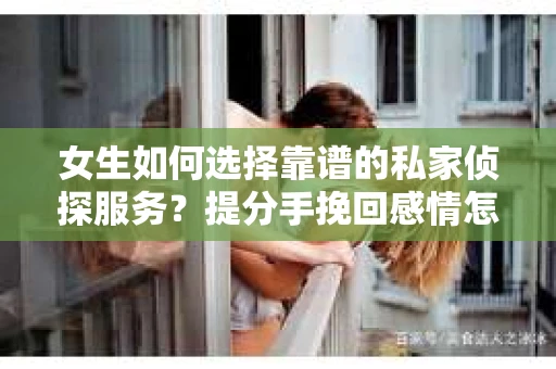 女生如何选择靠谱的私家侦探服务?提分手挽回感情怎么办? 女生如何选择靠谱的私家侦探服务?提分手挽回感情怎么办?