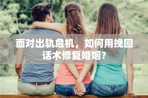 面对出轨危机，如何用挽回话术修复婚姻？