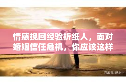 情感挽回经验折纸人,面对婚姻信任危机,你应该这样做 情感挽回经验折纸人,面对婚姻信任危机,你应该这样做
