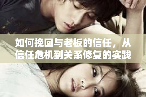 如何挽回与老板的信任，从信任危机到关系修复的实践指南
