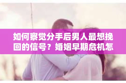如何察觉分手后男人最想挽回的信号?婚姻早期危机怎么办? 如何察觉分手后男人最想挽回的信号?婚姻早期危机怎么办?