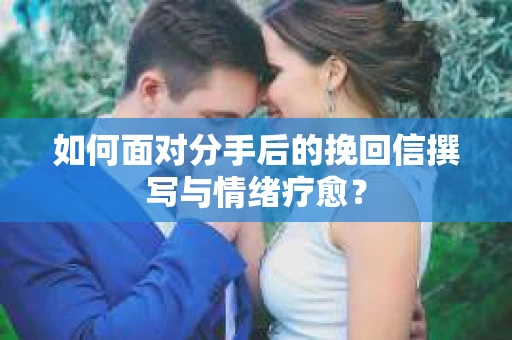 如何面对分手后的挽回信撰写与情绪疗愈？