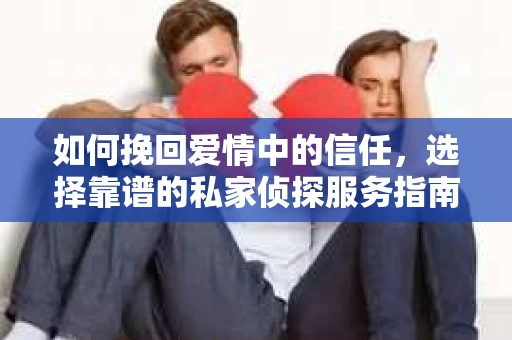 如何挽回爱情中的信任，选择靠谱的私家侦探服务指南