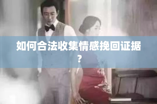如何合法收集情感挽回证据？
